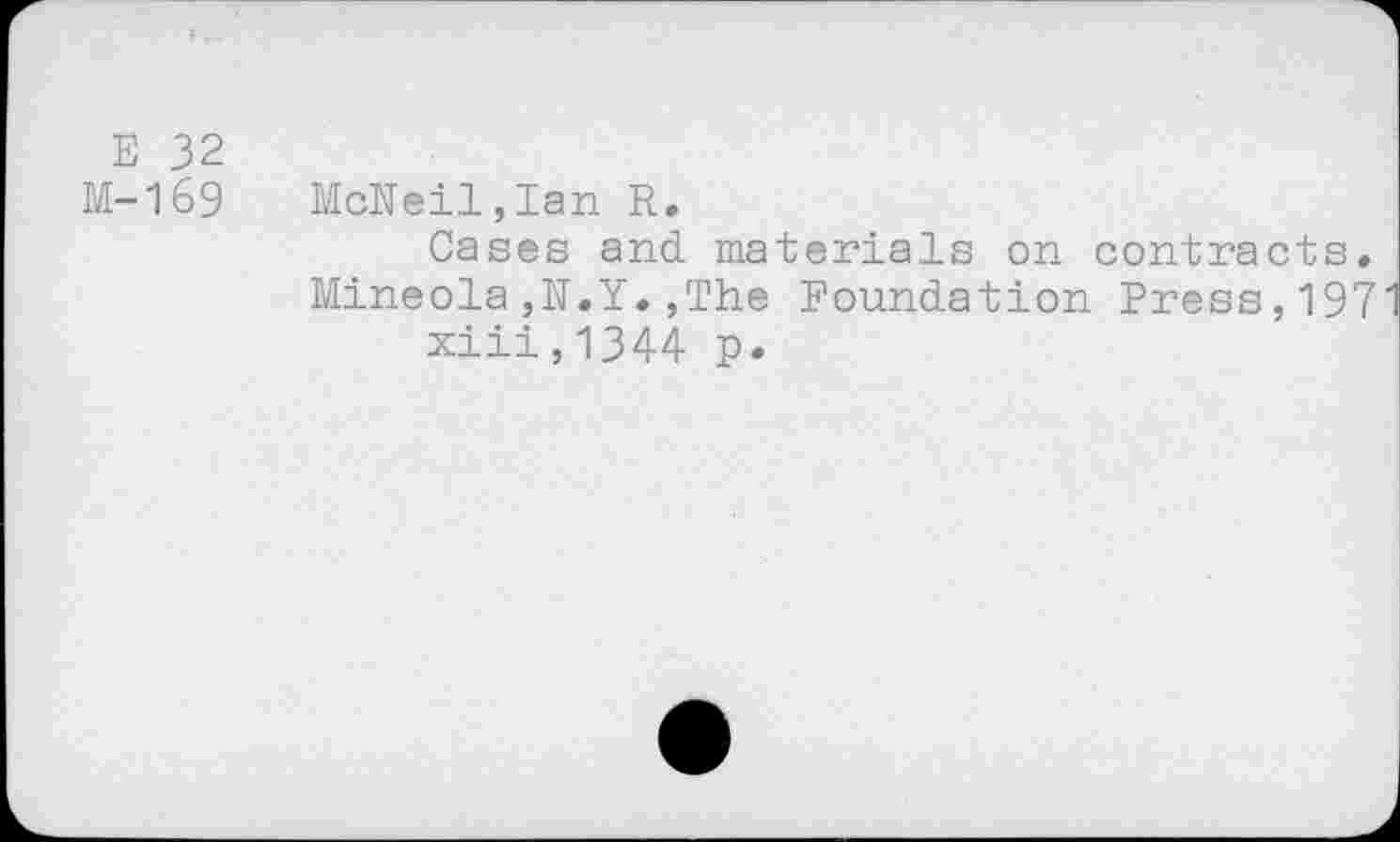 ﻿E 32
M-169 McNeil,Ian R.
Cases and. materials on contracts. Mineola,N.Y.,The Foundation Press,197 xiii,1344 p.